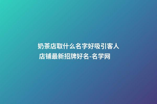奶茶店取什么名字好吸引客人 店铺最新招牌好名-名学网-第1张-店铺起名-玄机派